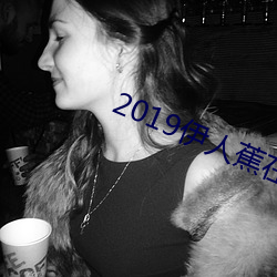 2019伊人蕉在线观看资料大(大)全