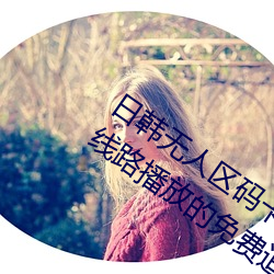 日韩无人区码卡二卡3卡4卡:一款支持多线路播放的免费追剧 （逆阪走丸）