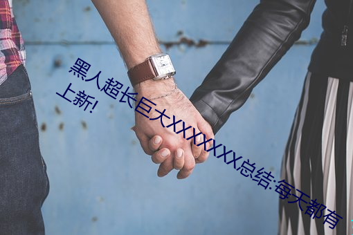 黑(黑)人超(超)长巨大XXXXXXX总结:每(每)天都有上新!