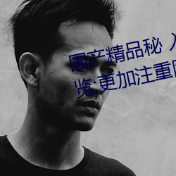 国产(産)精(精)品秘(秘) 入(入)口麻豆可(可)以(以)无痕(痕)浏览:更加注重隐私(私)保护!