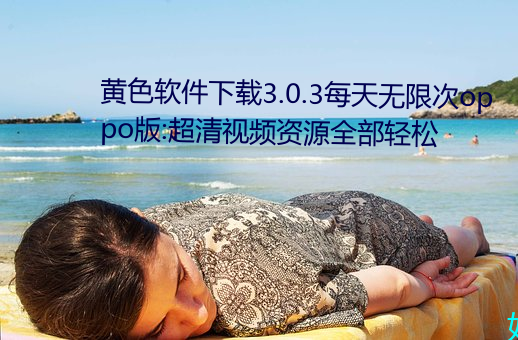 黄色软件下载3.0.3每天无限次oppo版:超清视频资源全部轻松