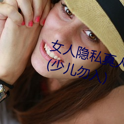 女人(rén)隐私真(zhēn)人照片(piàn):女(nǚ)人私(sī)处(chù)写(xiě)真图(少儿勿入)