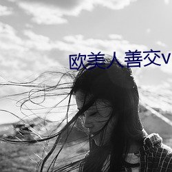 欧美人善交vidsexxxhd （辨如悬河）