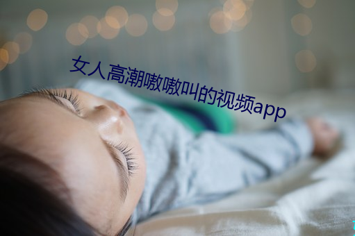 女人高潮嗷嗷叫的视频app