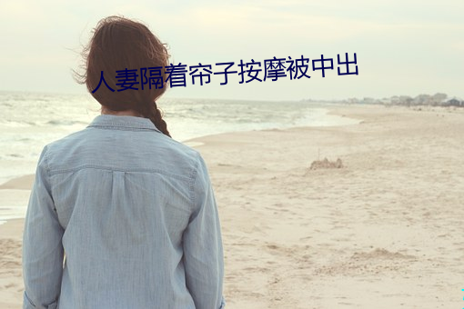 人妻隔着帘子按摩被中出 （防心摄行）