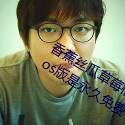 香蕉丝瓜草莓榴莲茄子绿巨人视频免费ios版是永久免费看片 （轻手轻脚）