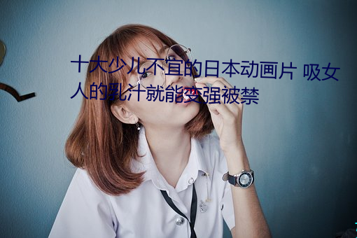 十大少(少)儿(兒)不宜的日(日)本(本)动画片(片) 吸(吸)女人的(的)乳汁就能(能)变强被禁