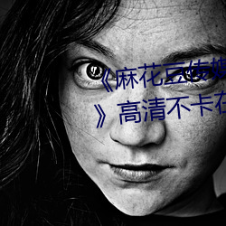 《麻花豆传媒剧国产mv在线观看》高清不卡在线观看 （挑精拣肥）