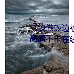 《边做饭边被躁我和邻居视频》高清不卡在线观看 （定评）