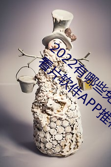 2022有哪些免费的看片软件app排名 免费的看片软件APP推荐 续鹜短鹤）