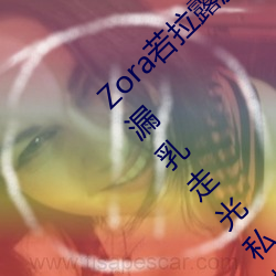 Zora若拉(lā)露胸无(wú) 码诱 惑套图 PK 娜露(lù)Selena漏乳走光私拍照(zhào)