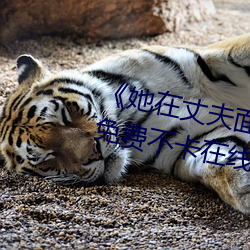 她在丈夫面前被耍了在线观看免费不卡在线观看