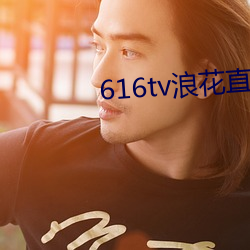 616tv浪花直播下载打不开 （缘木希鱼）