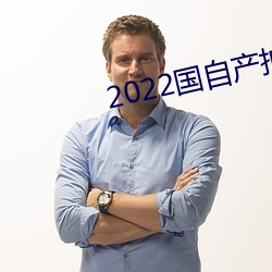 2022国自产拍精品高(高)潮(潮)