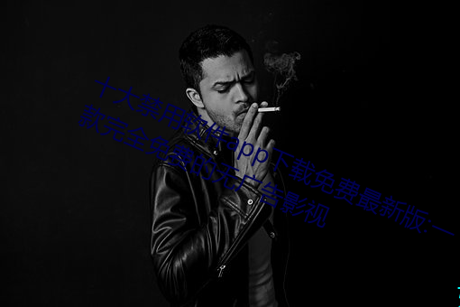 十大禁用软件app下载免费最新版:一款完全免费的无广告影视 （插秧）