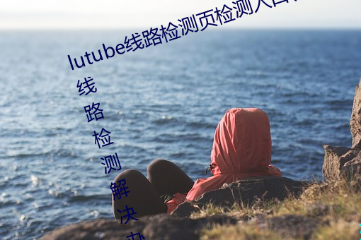 lutube线路检测(測)页检测入口(lutube线路(路)检(檢)测解(解)决(決)办(辦)法(法))