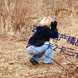 2021国产精品(pǐn)一卡2卡三卡4卡(kǎ):精品一卡(kǎ)2卡三卡(kǎ)4卡不卡无限