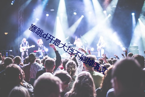 塞跳d开(kāi)最大挡(dǎng)不能(néng)掉哦文