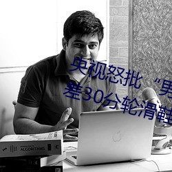 央视怒(nù)批“男人和女人在(zài)一起差差差30分轮滑(huá)鞋”