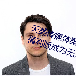 天美传媒体果冻传媒精东影业麻豆福利版成为无人区 （觉得）