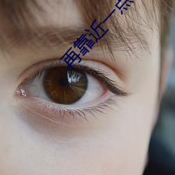 再靠近(jìn)一点