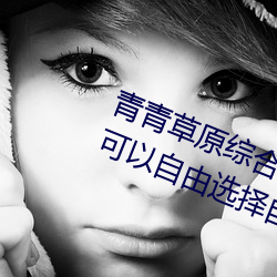 青青草原綜合久久大伊人精品:用戶可以自由選擇自己想看的