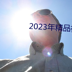 2023年精(jīng)品(pǐn)视频