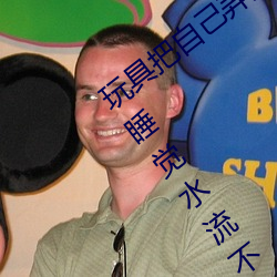 玩具把自己弄到喷泉视频 每天都塞着玩具睡觉水流不止