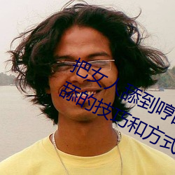 把女人舔到哼的技巧有哪些 分享三个舔的技巧和方式 屈从）