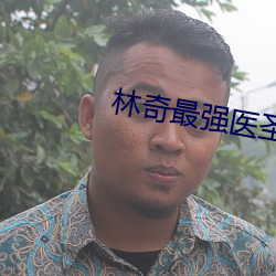 林奇最强医圣林奇章节免费阅读 （含怒）