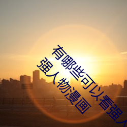 有哪些可(kě)以(yǐ)看(kàn)强人物免费漫(màn)画软件?永久免费超多强人物漫画(huà)