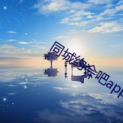 同城约会吧app （言若悬河）