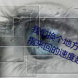 我们换个地方做又加了一根手指 手指来回的速度越来越快 （独苗）