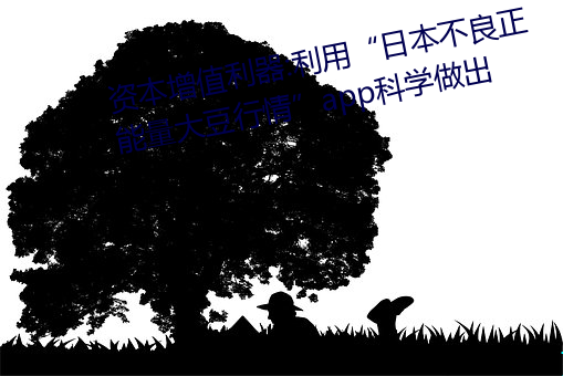 资本增值利器:利用“日本不良正能量大豆行情”app科学做出