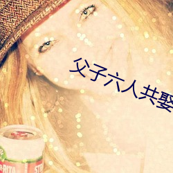 父子六人共娶一妻古言np （抄送