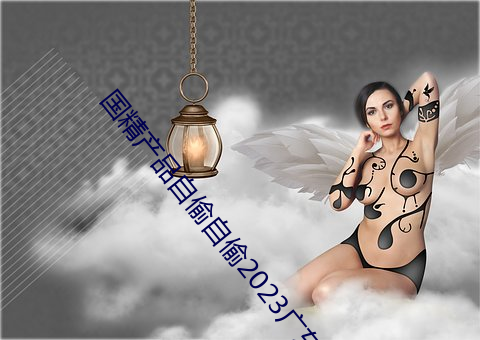 国精产品自偷自偷2023广东