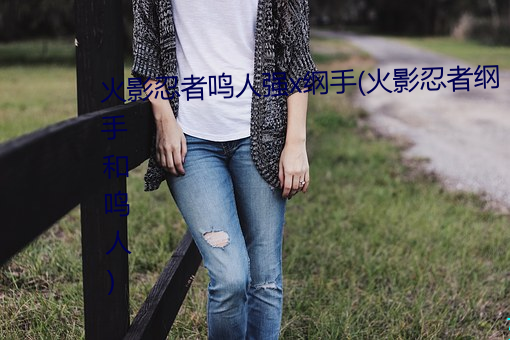 火影忍者鸣人强x纲手(火影忍者纲手和鸣人) （此伏彼起）