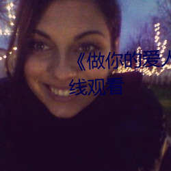 《做(zu)你的爱人3在线(xin)观(guān)看》全集(j)在线观看