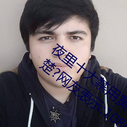 夜里十大禁用黄台软件app网传根本看不清楚?网友表示:1080p ��習而不察）