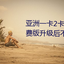 亞洲一卡2卡3卡四卡新區永久免費版升級後不卡了