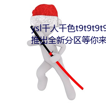 ysl千人千色t9t9t9t9t9t9t9t9t9:推出(出)全新(新)分(分)区等你(你)来(來)!