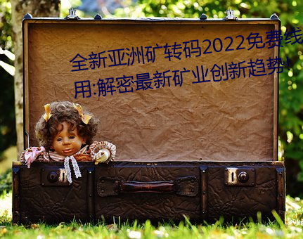 全新亚洲矿转码2022免费线上应用:解密最新矿业创新趋势!