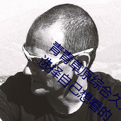 青青(qīng)草原综合(hé)久久大伊人(rén)精品:用户可以自由选(xuǎn)择自己想看的