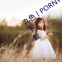 九色丨PORNY丨蝌蚪视频不会强制用户下载 （乘坚驱良）