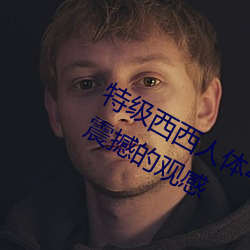 特級西西人體444WWW高清大膽體驗:震撼的觀感