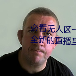 必(必)看无(無)人区一码(碼)二码三(三)码免费版:全新的直播互(互)动!