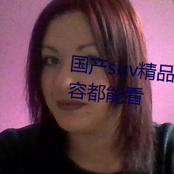 国产suv精品一区二区四区所有内容都能看 （征文）