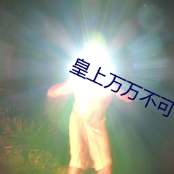 皇上(shàng)万万(wàn)不可