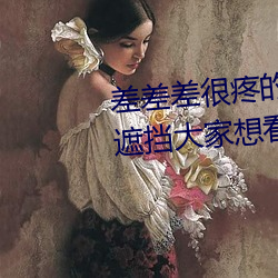 差差差很疼的(de)视频无掩(yǎn)盖:视频无遮挡大(dà)家想看就看(kàn)
