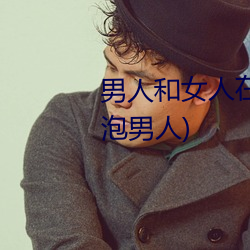 男人和女人在一起怼怼怼的(女人泡男人) （植党营私）